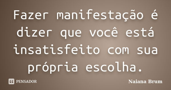 Fazer manifestação é dizer que você está insatisfeito com sua própria escolha.... Frase de Naiana Brum.