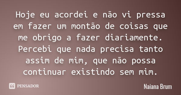 Hoje eu acordei e não vi pressa em fazer um montão de coisas que me obrigo a fazer diariamente. Percebi que nada precisa tanto assim de mim, que não possa conti... Frase de Naiana Brum.