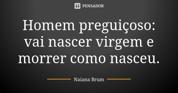 Homem preguiçoso: vai nascer virgem e morrer como nasceu.... Frase de Naiana Brum.