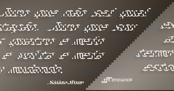 Juro que não sei qual estação. Juro que sou as quatro e meio termo e volta e meia estou mudando.... Frase de Naiana Brum.