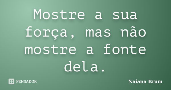 Mostre a sua força, mas não mostre a fonte dela.... Frase de Naiana Brum.