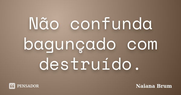 Não confunda bagunçado com destruído.... Frase de Naiana Brum.