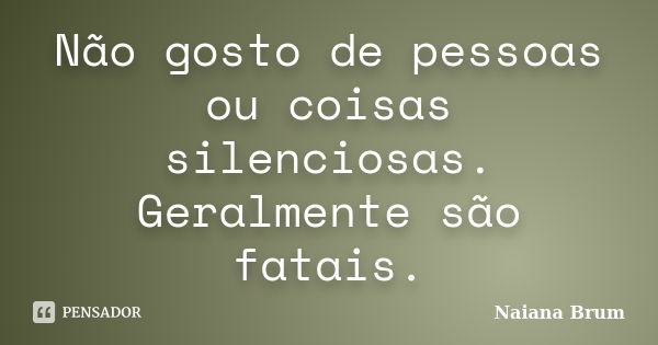 Não gosto de pessoas ou coisas silenciosas. Geralmente são fatais.... Frase de Naiana Brum.