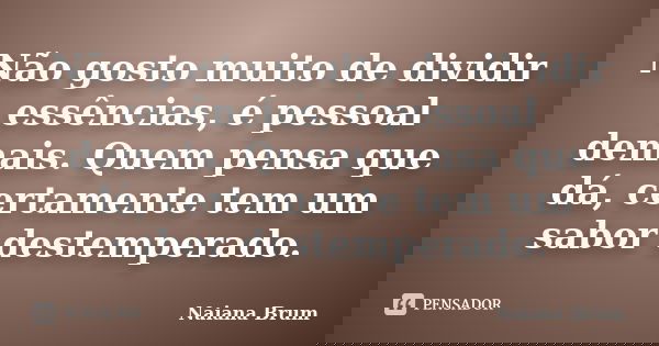 Não gosto muito de dividir essências, é pessoal demais. Quem pensa que dá, certamente tem um sabor destemperado.... Frase de Naiana Brum.