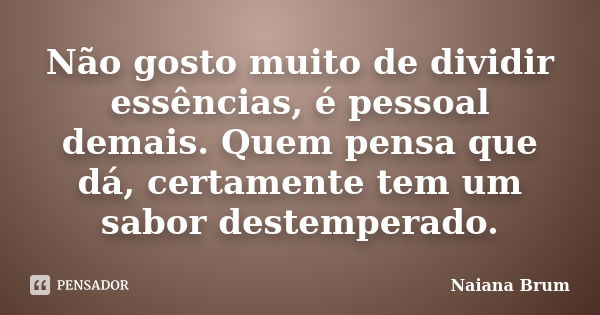 Não gosto muito de dividir essências, é pessoal demais. Quem pensa que dá, certamente tem um sabor destemperado.... Frase de Naiana Brum.