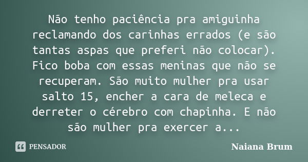 Não tenho paciência pra amiguinha reclamando dos carinhas errados (e são tantas aspas que preferi não colocar). Fico boba com essas meninas que não se recuperam... Frase de Naiana Brum.