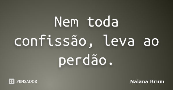 Nem toda confissão, leva ao perdão.... Frase de Naiana Brum.