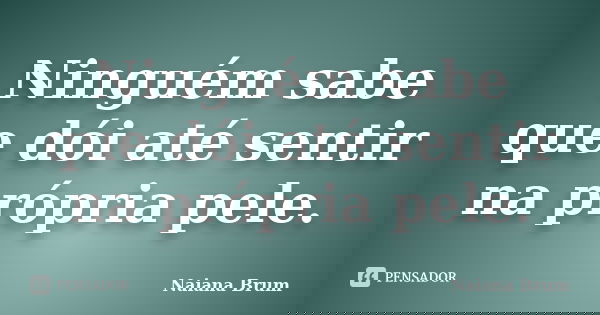Ninguém sabe que dói até sentir na própria pele.... Frase de Naiana Brum.