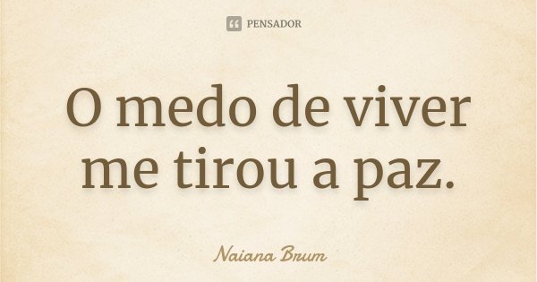 O medo de viver me tirou a paz.... Frase de Naiana Brum.