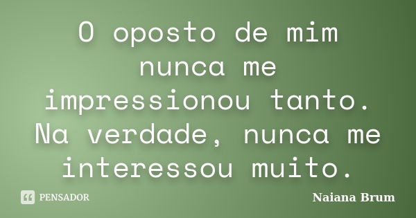 O oposto de mim nunca me impressionou tanto. Na verdade, nunca me interessou muito.... Frase de Naiana Brum.