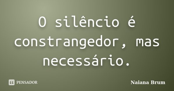 O silêncio é constrangedor, mas necessário.... Frase de Naiana Brum.