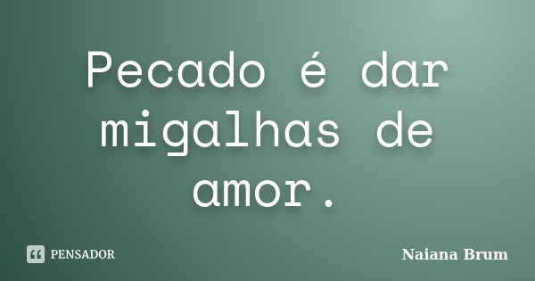 Pecado é dar migalhas de amor.... Frase de Naiana Brum.