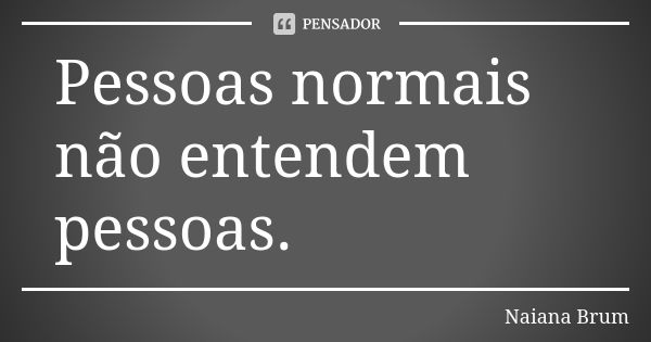 Pessoas normais não entendem pessoas.... Frase de Naiana Brum.