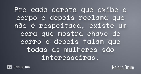 Pra cada garota que exibe o corpo e depois reclama que não é respeitada, existe um cara que mostra chave de carro e depois falam que todas as mulheres são inter... Frase de Naiana Brum.