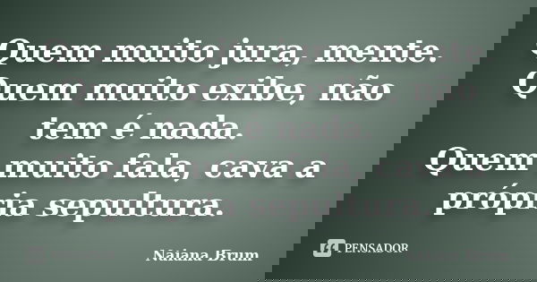 Quem muito jura, mente. Quem muito exibe, não tem é nada. Quem muito fala, cava a própria sepultura.... Frase de Naiana Brum.