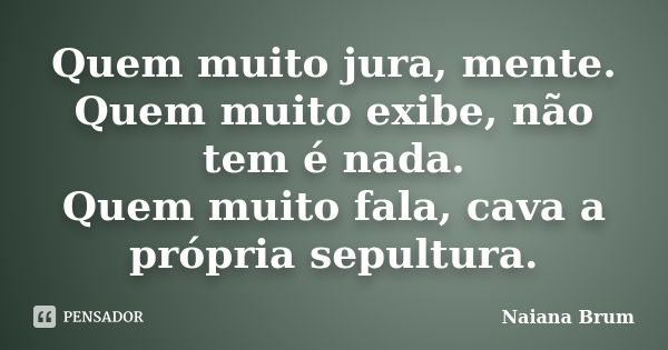 Quem muito jura, mente. Quem muito exibe, não tem é nada. Quem muito fala, cava a própria sepultura.... Frase de Naiana Brum.