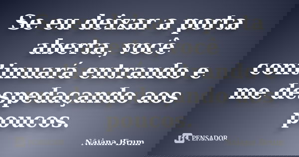 Se eu deixar a porta aberta, você continuará entrando e me despedaçando aos poucos.... Frase de Naiana Brum.