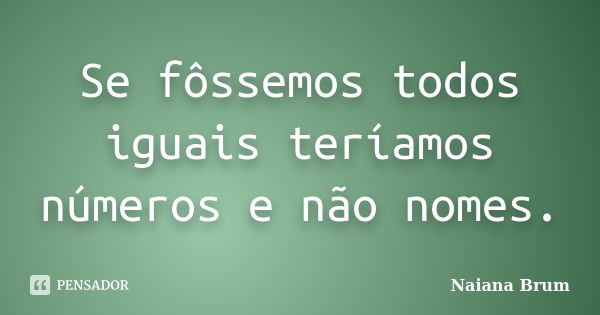 Se fôssemos todos iguais teríamos números e não nomes.... Frase de Naiana Brum.