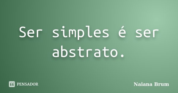 Ser simples é ser abstrato.... Frase de Naiana Brum.