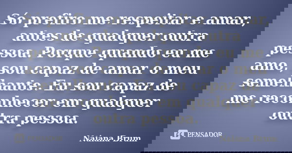 Só prefiro me respeitar e amar, antes de qualquer outra pessoa. Porque quando eu me amo, sou capaz de amar o meu semelhante. Eu sou capaz de me reconhecer em qu... Frase de Naiana Brum.