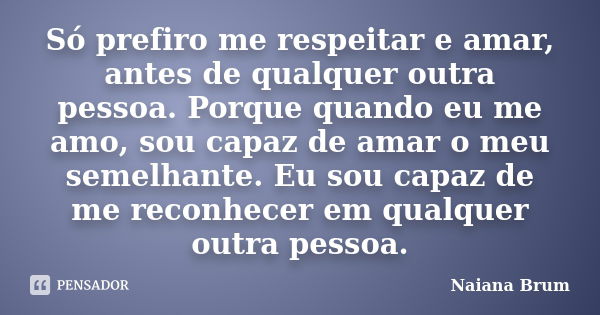 Só prefiro me respeitar e amar, antes de qualquer outra pessoa. Porque quando eu me amo, sou capaz de amar o meu semelhante. Eu sou capaz de me reconhecer em qu... Frase de Naiana Brum.