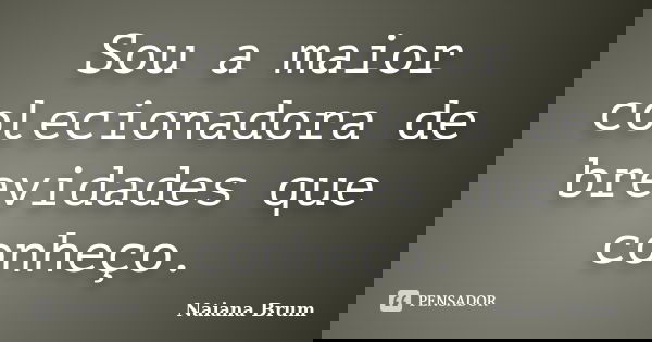 Sou a maior colecionadora de brevidades que conheço.... Frase de Naiana Brum.