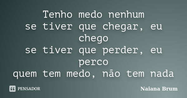 Tenho medo nenhum se tiver que chegar, eu chego se tiver que perder, eu perco quem tem medo, não tem nada... Frase de Naiana Brum.