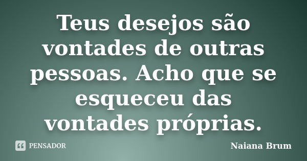 Teus desejos são vontades de outras pessoas. Acho que se esqueceu das vontades próprias.... Frase de Naiana Brum.