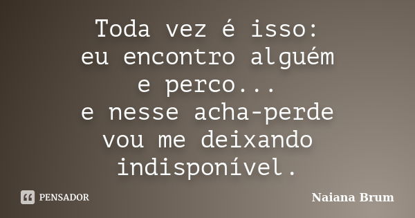 Toda vez é isso: eu encontro alguém e perco... e nesse acha-perde vou me deixando indisponível.... Frase de Naiana Brum.