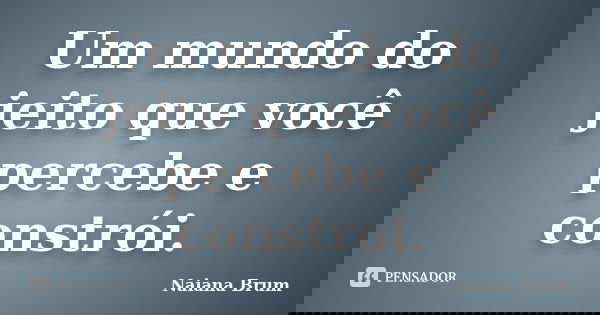 Um mundo do jeito que você percebe e constrói.... Frase de Naiana Brum.