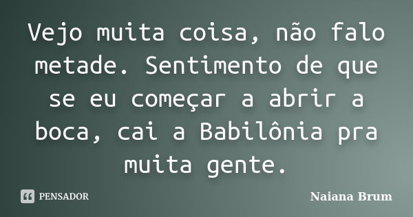 Vejo muita coisa, não falo metade. Sentimento de que se eu começar a abrir a boca, cai a Babilônia pra muita gente.... Frase de Naiana Brum.