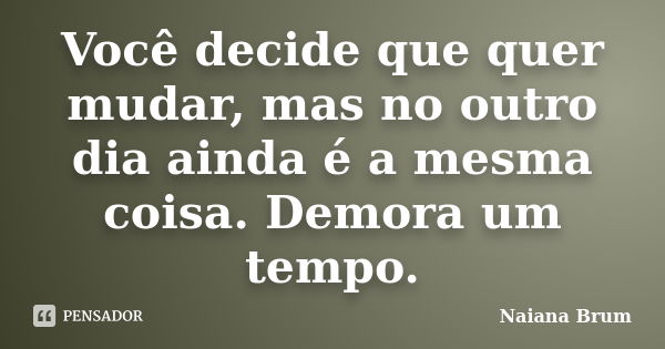 Você decide que quer mudar, mas no outro dia ainda é a mesma coisa. Demora um tempo.... Frase de Naiana Brum.