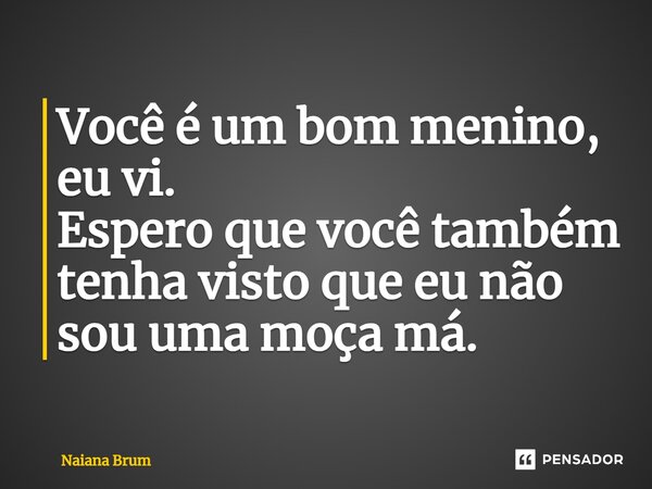 ⁠Você é um bom menino, eu vi. Espero que você também tenha visto que eu não sou uma moça má.... Frase de Naiana Brum.