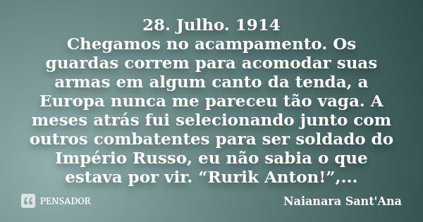 28. Julho. 1914 Chegamos no acampamento. Os guardas correm para acomodar suas armas em algum canto da tenda, a Europa nunca me pareceu tão vaga. A meses atrás f... Frase de Naianara Sant'Ana.