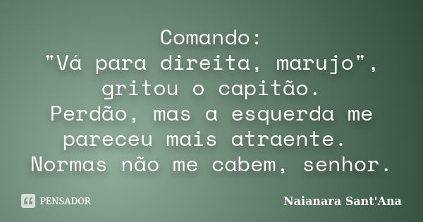 Comando: "Vá para direita, marujo", gritou o capitão. Perdão, mas a esquerda me pareceu mais atraente. Normas não me cabem, senhor.... Frase de Naianara Sant'Ana.