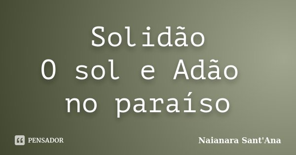 Solidão O sol e Adão no paraíso... Frase de Naianara Sant'Ana.
