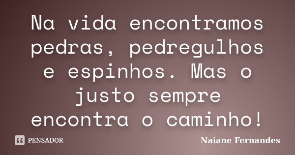 Na vida encontramos pedras, pedregulhos e espinhos. Mas o justo sempre encontra o caminho!... Frase de Naiane Fernandes.