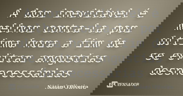 A dor inevitável é melhor conta-la por ultima hora a fim de se evitar angustias desnecessárias... Frase de Naiani Oliveira.