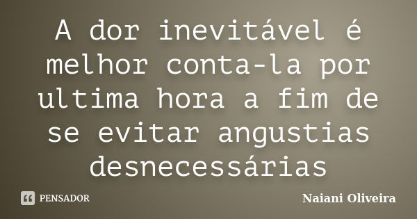 A dor inevitável é melhor conta-la por ultima hora a fim de se evitar angustias desnecessárias... Frase de Naiani Oliveira.