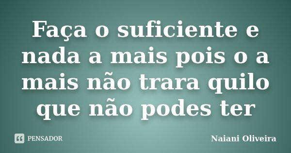 Faça o suficiente e nada a mais pois o a mais não trara quilo que não podes ter... Frase de Naiani Oliveira.