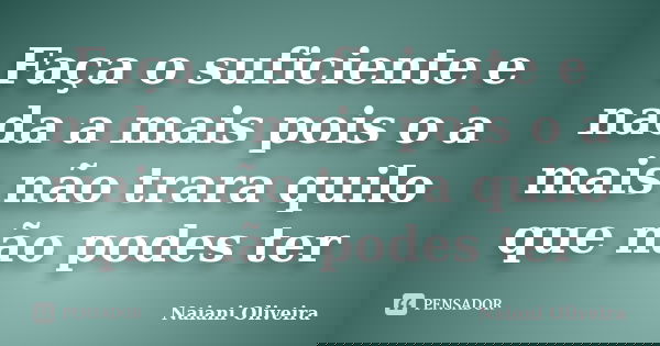 Faça o suficiente e nada a mais pois o a mais não trara quilo que não podes ter... Frase de Naiani Oliveira.