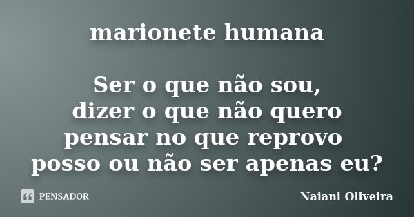 marionete humana Ser o que não sou, dizer o que não quero pensar no que reprovo posso ou não ser apenas eu?... Frase de Naiani Oliveira.