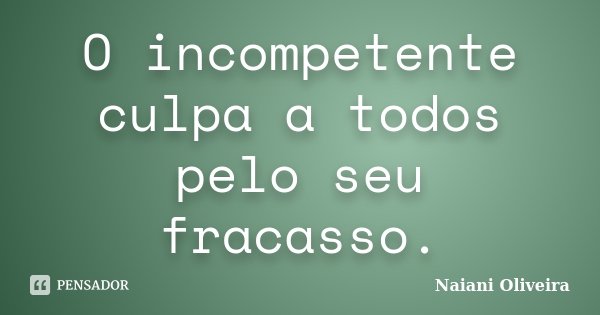 O incompetente culpa a todos pelo seu fracasso.... Frase de Naiani Oliveira.