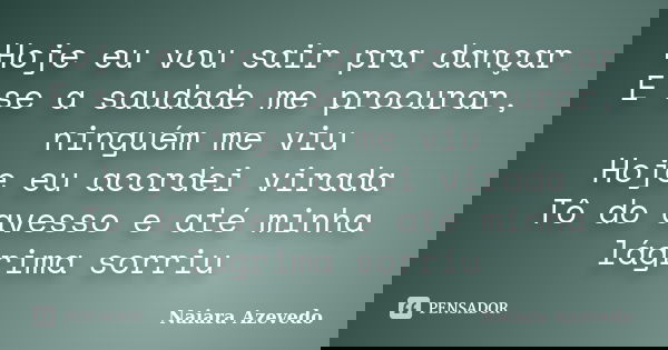 Hoje eu vou sair pra dançar E se a saudade me procurar, ninguém me viu Hoje eu acordei virada Tô do avesso e até minha lágrima sorriu... Frase de Naiara Azevedo.
