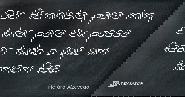 Ser feminista, para mim, é lutar para eu possa fazer tudo o que um homem faz.... Frase de Naiara Azevedo.