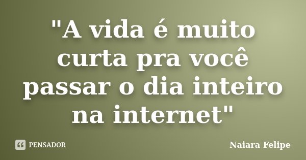 "A vida é muito curta pra você passar o dia inteiro na internet"... Frase de Naiara Felipe.