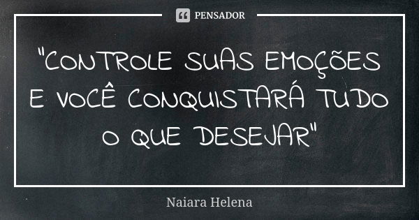 "CONTROLE SUAS EMOÇÕES E VOCÊ CONQUISTARÁ TUDO O QUE DESEJAR"... Frase de Naiara Helena.