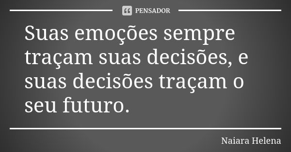 Suas emoções sempre traçam suas decisões, e suas decisões traçam o seu futuro.... Frase de Naiara Helena.