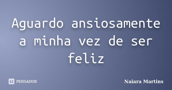 Aguardo ansiosamente a minha vez de ser feliz... Frase de Naiara Martins.