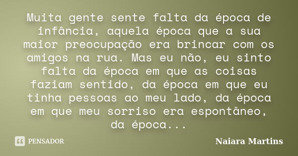 Muita gente sente falta da época de infância, aquela época que a sua maior preocupação era brincar com os amigos na rua. Mas eu não, eu sinto falta da época em ... Frase de Naiara Martins.